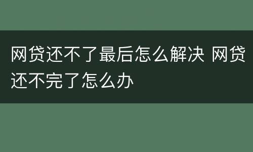 网贷还不了最后怎么解决 网贷还不完了怎么办