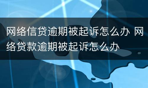 网络信贷逾期被起诉怎么办 网络贷款逾期被起诉怎么办
