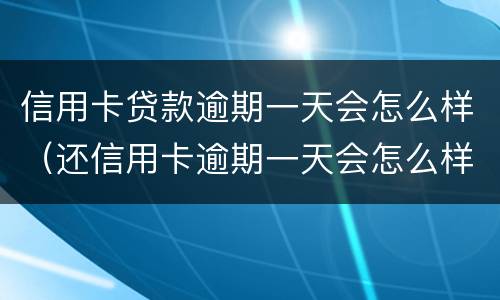 信用卡贷款逾期一天会怎么样（还信用卡逾期一天会怎么样）