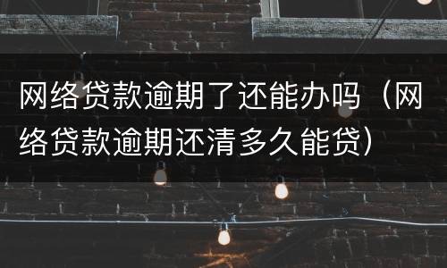 网络贷款逾期了还能办吗（网络贷款逾期还清多久能贷）