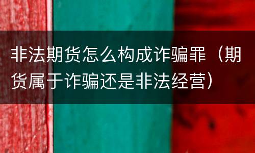 非法期货怎么构成诈骗罪（期货属于诈骗还是非法经营）