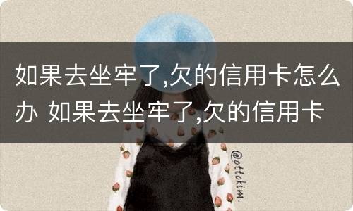 如果去坐牢了,欠的信用卡怎么办 如果去坐牢了,欠的信用卡怎么办?