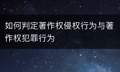 如何判定著作权侵权行为与著作权犯罪行为