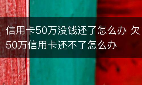 信用卡50万没钱还了怎么办 欠50万信用卡还不了怎么办