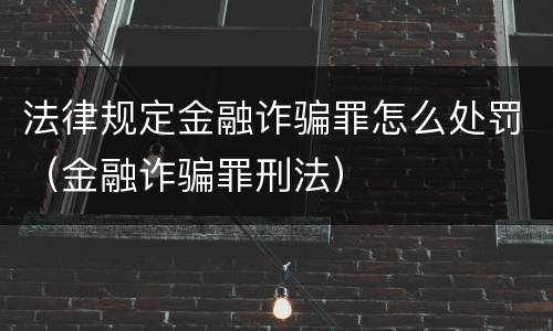 法律规定金融诈骗罪怎么处罚（金融诈骗罪刑法）