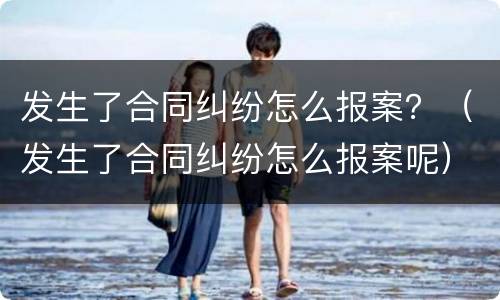 发生了合同纠纷怎么报案？（发生了合同纠纷怎么报案呢）