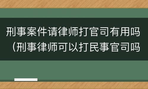 刑事案件请律师打官司有用吗（刑事律师可以打民事官司吗）