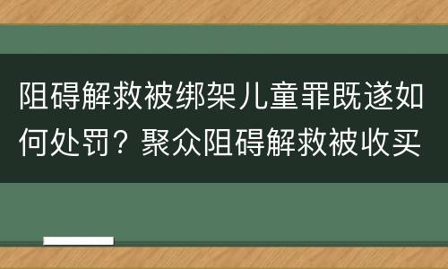 阻碍解救被绑架儿童罪既遂如何处罚? 聚众阻碍解救被收买的儿童罪