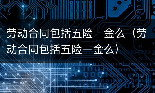 劳动合同包括五险一金么（劳动合同包括五险一金么）