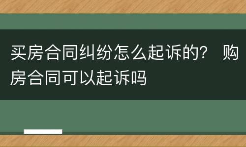 买房合同纠纷怎么起诉的？ 购房合同可以起诉吗