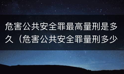 危害公共安全罪最高量刑是多久（危害公共安全罪量刑多少）