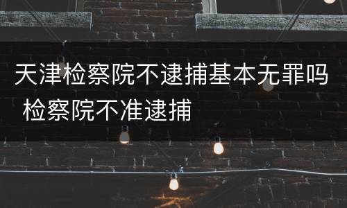 天津检察院不逮捕基本无罪吗 检察院不准逮捕