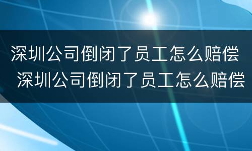 深圳公司倒闭了员工怎么赔偿 深圳公司倒闭了员工怎么赔偿的