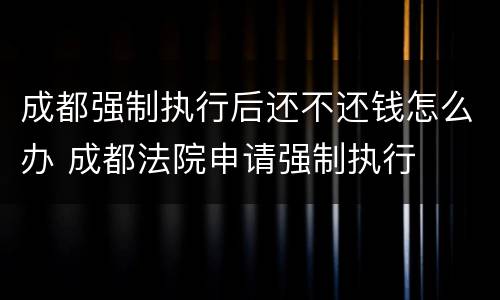 成都强制执行后还不还钱怎么办 成都法院申请强制执行