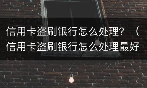 信用卡盗刷银行怎么处理？（信用卡盗刷银行怎么处理最好）