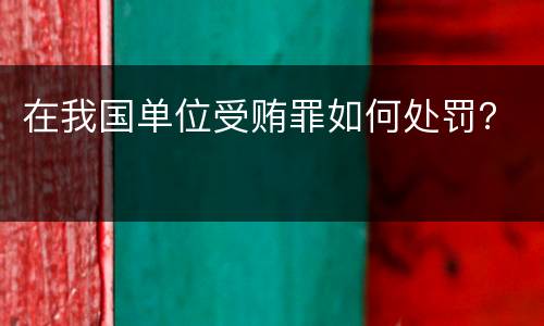 在我国单位受贿罪如何处罚？