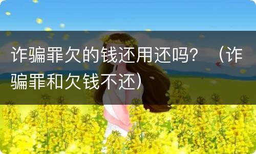 诈骗罪欠的钱还用还吗？（诈骗罪和欠钱不还）