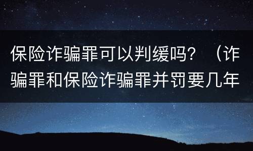 保险诈骗罪可以判缓吗？（诈骗罪和保险诈骗罪并罚要几年）