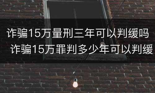 诈骗15万量刑三年可以判缓吗 诈骗15万罪判多少年可以判缓刑吗