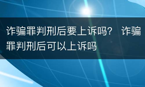 诈骗罪判刑后要上诉吗？ 诈骗罪判刑后可以上诉吗