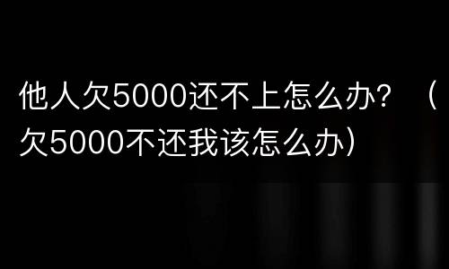 他人欠5000还不上怎么办？（欠5000不还我该怎么办）