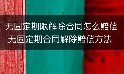 无固定期限解除合同怎么赔偿 无固定期合同解除赔偿方法