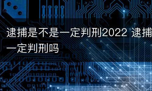 逮捕是不是一定判刑2022 逮捕一定判刑吗