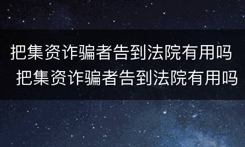 把集资诈骗者告到法院有用吗 把集资诈骗者告到法院有用吗怎么办