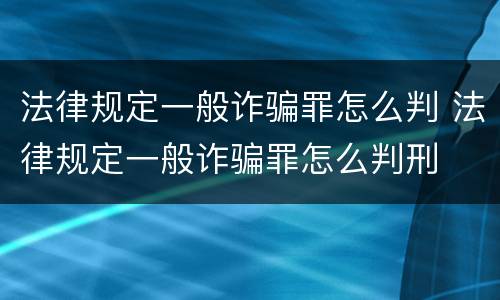 法律规定一般诈骗罪怎么判 法律规定一般诈骗罪怎么判刑