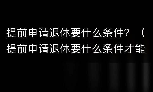 提前申请退休要什么条件？（提前申请退休要什么条件才能办理）