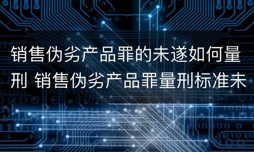 销售伪劣产品罪的未遂如何量刑 销售伪劣产品罪量刑标准未遂