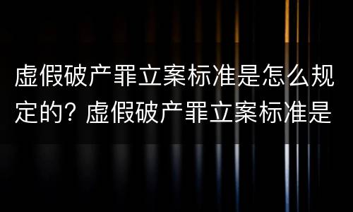 虚假破产罪立案标准是怎么规定的? 虚假破产罪立案标准是怎么规定的呢