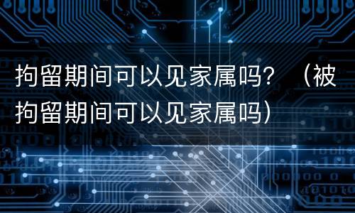 拘留期间可以见家属吗？（被拘留期间可以见家属吗）