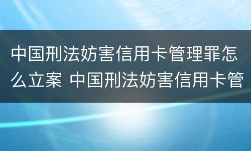 中国刑法妨害信用卡管理罪怎么立案 中国刑法妨害信用卡管理罪怎么立案的