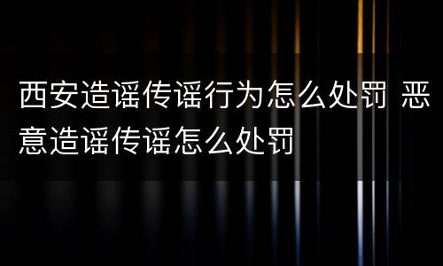 西安造谣传谣行为怎么处罚 恶意造谣传谣怎么处罚