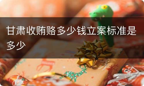 甘肃收贿赂多少钱立案标准是多少