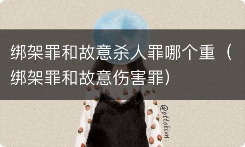 绑架罪和故意杀人罪哪个重（绑架罪和故意伤害罪）