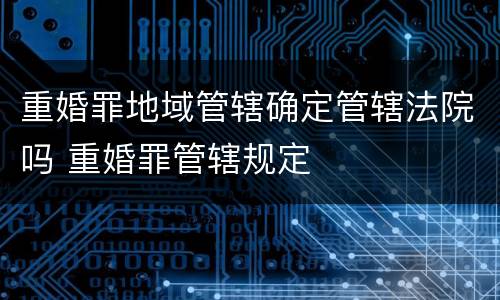 重婚罪地域管辖确定管辖法院吗 重婚罪管辖规定