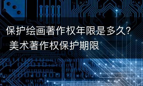 保护绘画著作权年限是多久？ 美术著作权保护期限