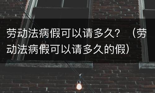 劳动法病假可以请多久？（劳动法病假可以请多久的假）