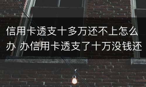 信用卡透支十多万还不上怎么办 办信用卡透支了十万没钱还了怎么办