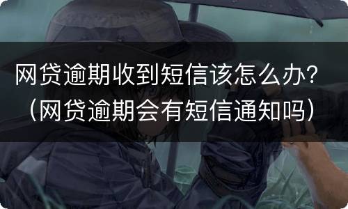 网贷逾期收到短信该怎么办？（网贷逾期会有短信通知吗）