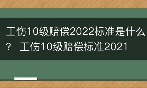 工伤10级赔偿2022标准是什么？ 工伤10级赔偿标准2021