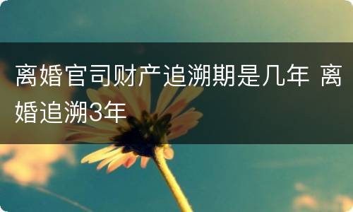 离婚官司财产追溯期是几年 离婚追溯3年