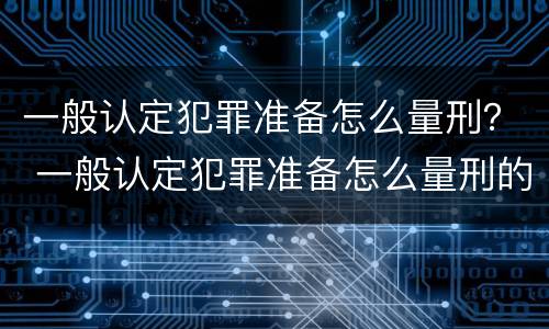 一般认定犯罪准备怎么量刑？ 一般认定犯罪准备怎么量刑的