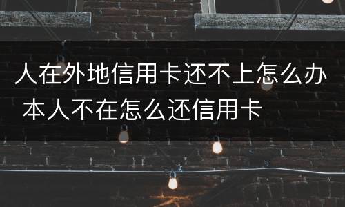 人在外地信用卡还不上怎么办 本人不在怎么还信用卡