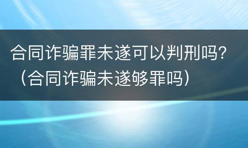 合同诈骗罪未遂可以判刑吗？（合同诈骗未遂够罪吗）