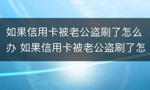 如果信用卡被老公盗刷了怎么办 如果信用卡被老公盗刷了怎么办理