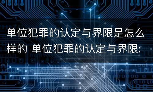 单位犯罪的认定与界限是怎么样的 单位犯罪的认定与界限:浅析单位犯罪中单位行为的认定