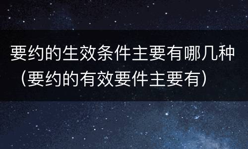 要约的生效条件主要有哪几种（要约的有效要件主要有）